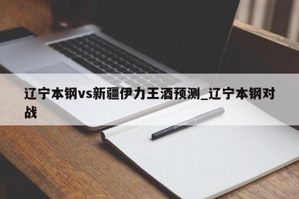 辽宁本钢vs新疆伊力王酒预测_辽宁本钢对战