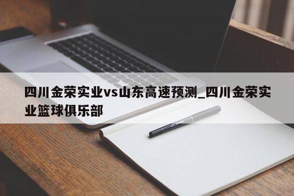 四川金荣实业vs山东高速预测_四川金荣实业篮球俱乐部