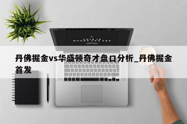 丹佛掘金vs华盛顿奇才盘口分析_丹佛掘金首发