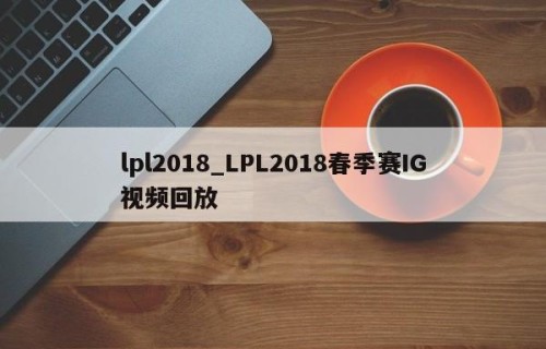 lpl2018_LPL2018春季赛IG视频回放
