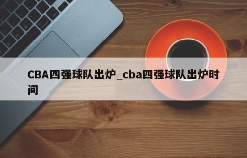 CBA四强球队出炉_cba四强球队出炉时间