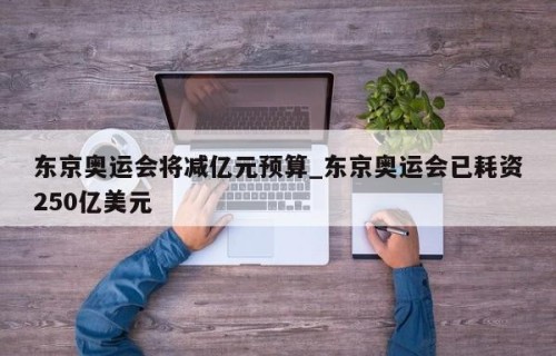 东京奥运会将减亿元预算_东京奥运会已耗资250亿美元