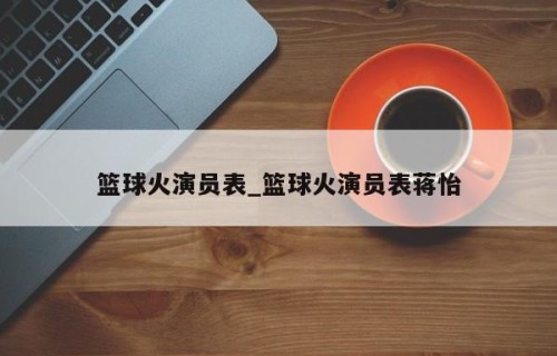 篮球火演员表_篮球火演员表蒋怡