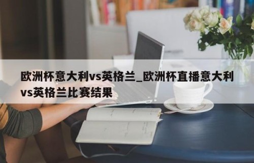 欧洲杯意大利vs英格兰_欧洲杯直播意大利vs英格兰比赛结果