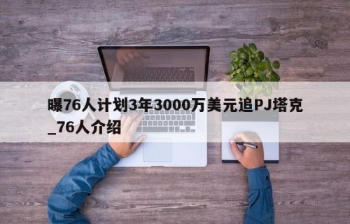 曝76人计划3年3000万美元追PJ塔克_76人介绍