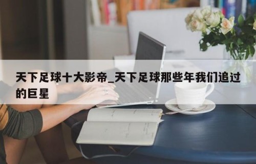 天下足球十大影帝_天下足球那些年我们追过的巨星
