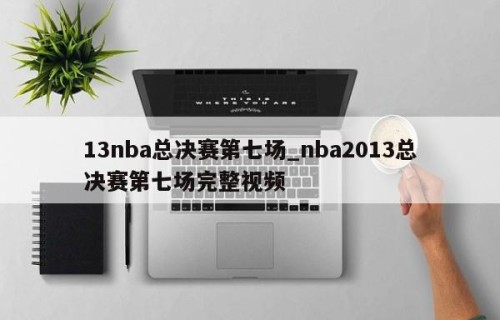 13nba总决赛第七场_nba2013总决赛第七场完整视频