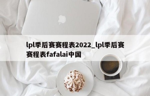 lpl季后赛赛程表2022_lpl季后赛赛程表fafalai中国