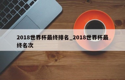 2018世界杯最终排名_2018世界杯最终名次