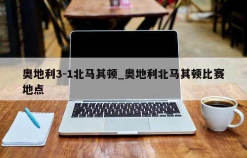 奥地利3-1北马其顿_奥地利北马其顿比赛地点