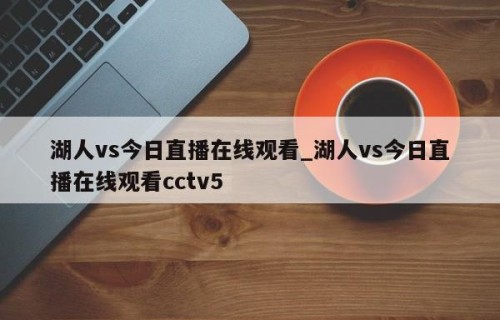 湖人vs今日直播在线观看_湖人vs今日直播在线观看cctv5