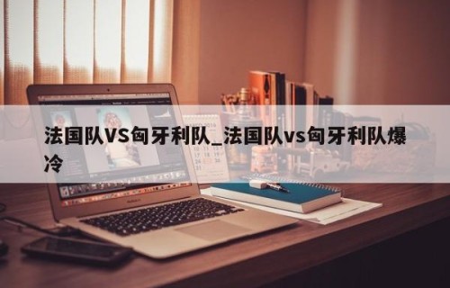 法国队VS匈牙利队_法国队vs匈牙利队爆冷