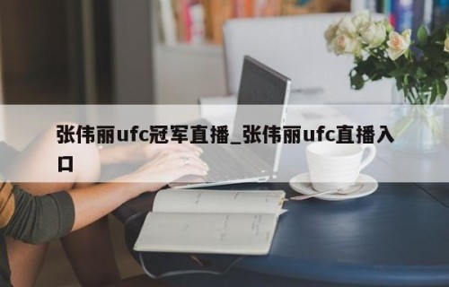 张伟丽ufc冠军直播_张伟丽ufc直播入口