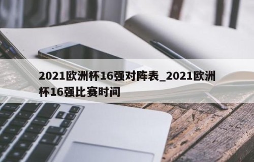 2021欧洲杯16强对阵表_2021欧洲杯16强比赛时间