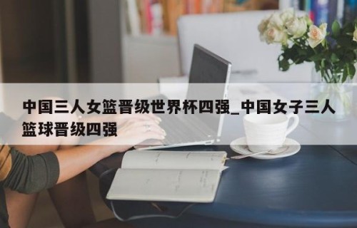 中国三人女篮晋级世界杯四强_中国女子三人篮球晋级四强