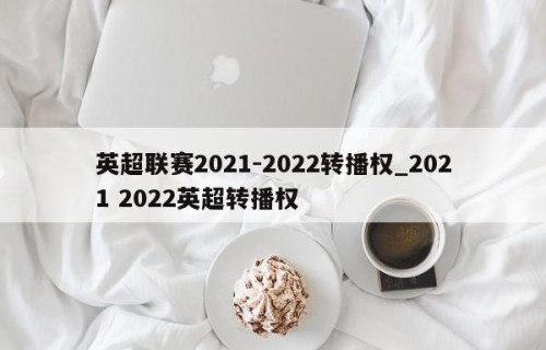 英超联赛2021-2022转播权_2021 2022英超转播权