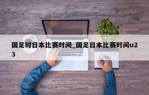 国足对日本比赛时间_国足日本比赛时间u23
