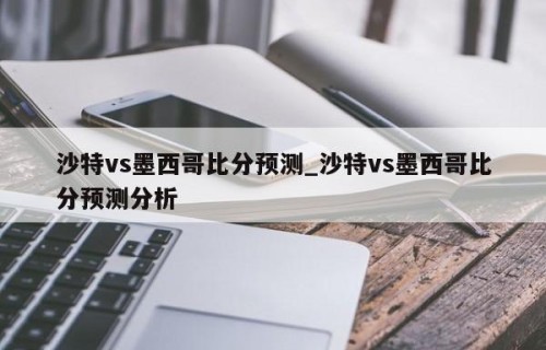 沙特vs墨西哥比分预测_沙特vs墨西哥比分预测分析
