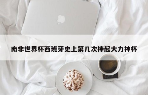 南非世界杯西班牙史上第几次捧起大力神杯