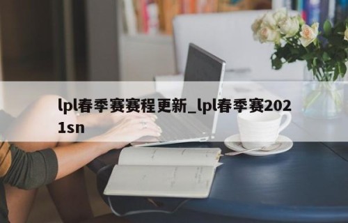 lpl春季赛赛程更新_lpl春季赛2021sn