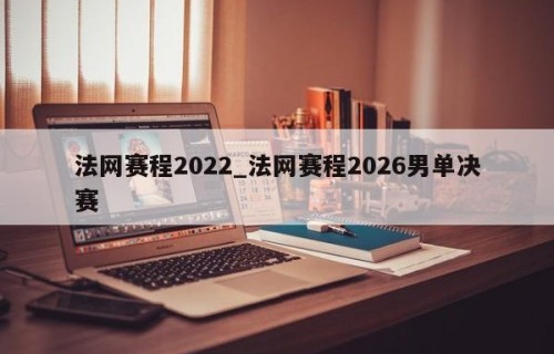法网赛程2022_法网赛程2026男单决赛