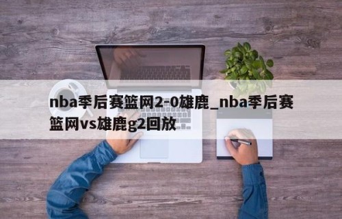 nba季后赛篮网2-0雄鹿_nba季后赛篮网vs雄鹿g2回放
