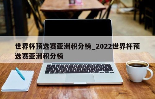 世界杯预选赛亚洲积分榜_2022世界杯预选赛亚洲积分榜