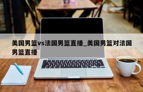 美国男篮vs法国男篮直播_美国男篮对法国男篮直播