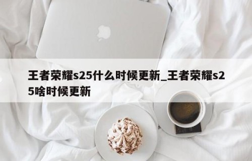 王者荣耀s25什么时候更新_王者荣耀s25啥时候更新
