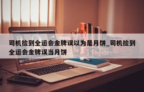 司机捡到全运会金牌误以为是月饼_司机捡到全运会金牌误当月饼