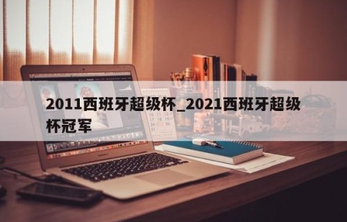 2011西班牙超级杯_2021西班牙超级杯冠军