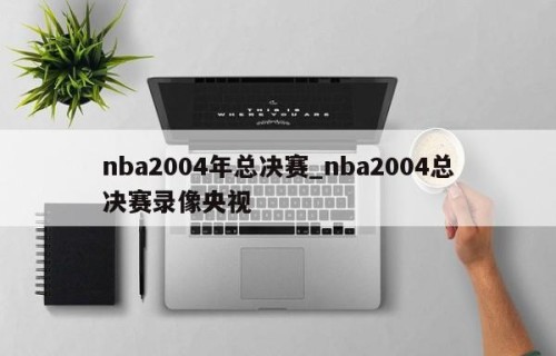 nba2004年总决赛_nba2004总决赛录像央视