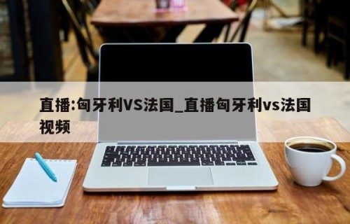 直播:匈牙利VS法国_直播匈牙利vs法国视频