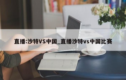 直播:沙特VS中国_直播沙特vs中国比赛