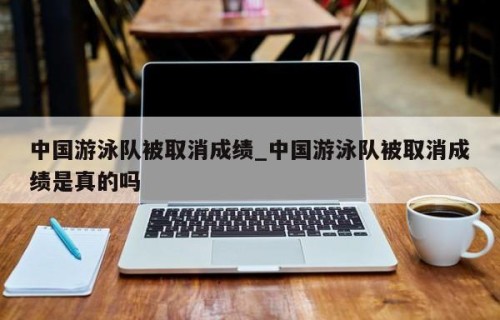 中国游泳队被取消成绩_中国游泳队被取消成绩是真的吗