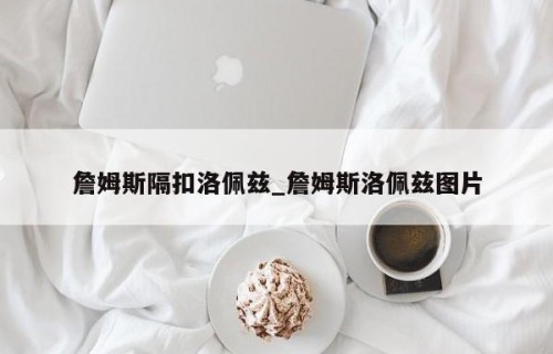 詹姆斯隔扣洛佩兹_詹姆斯洛佩兹图片