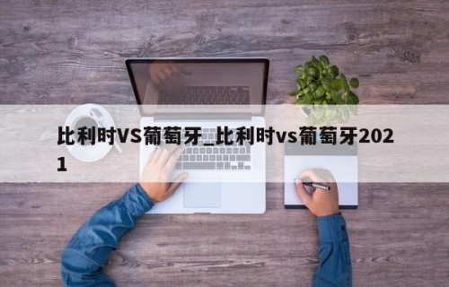 比利时VS葡萄牙_比利时vs葡萄牙2021