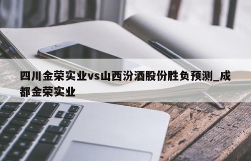 四川金荣实业vs山西汾酒股份胜负预测_成都金荣实业