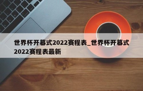 世界杯开幕式2022赛程表_世界杯开幕式2022赛程表最新