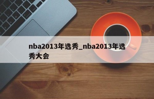 nba2013年选秀_nba2013年选秀大会