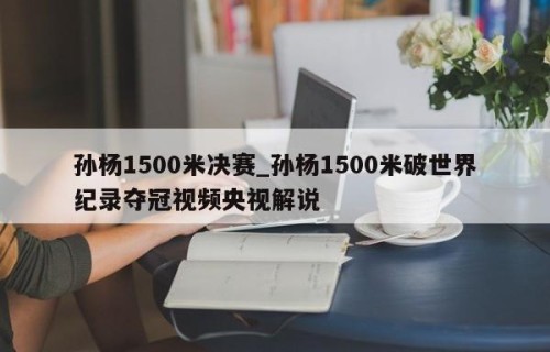 孙杨1500米决赛_孙杨1500米破世界纪录夺冠视频央视解说