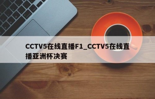 CCTV5在线直播F1_CCTV5在线直播亚洲杯决赛