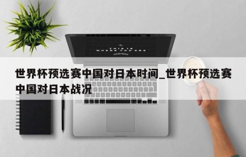世界杯预选赛中国对日本时间_世界杯预选赛中国对日本战况