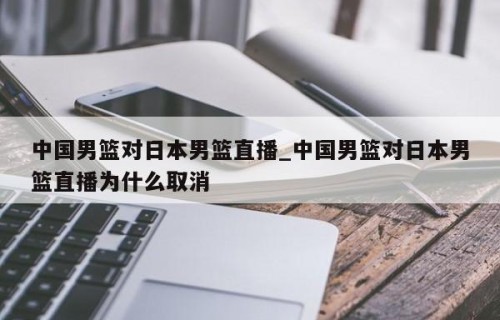 中国男篮对日本男篮直播_中国男篮对日本男篮直播为什么取消