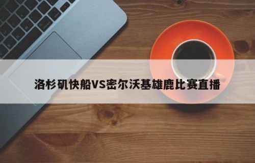 洛杉矶快船VS密尔沃基雄鹿比赛直播