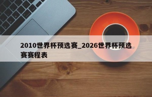2010世界杯预选赛_2026世界杯预选赛赛程表