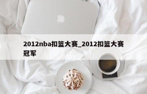 2012nba扣篮大赛_2012扣篮大赛冠军