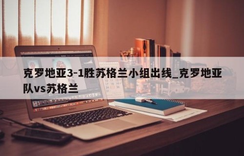 克罗地亚3-1胜苏格兰小组出线_克罗地亚队vs苏格兰