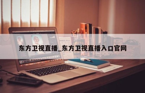 东方卫视直播_东方卫视直播入口官网