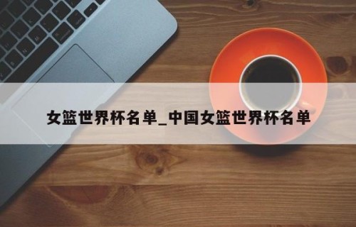 女篮世界杯名单_中国女篮世界杯名单